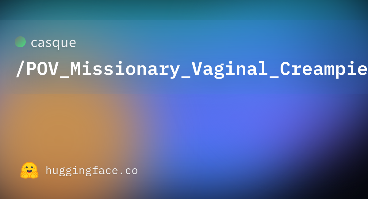 Casque Pov Missionary Vaginal Creampie · Hugging Face